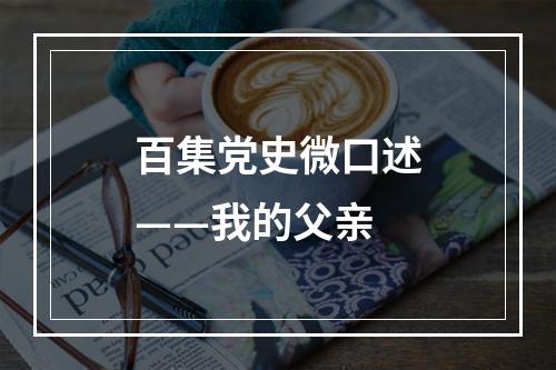 百集党史微口述——我的父亲
