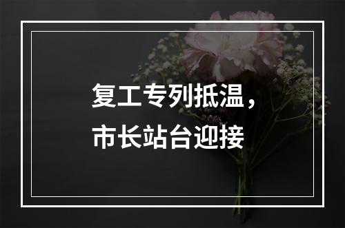 复工专列抵温，市长站台迎接