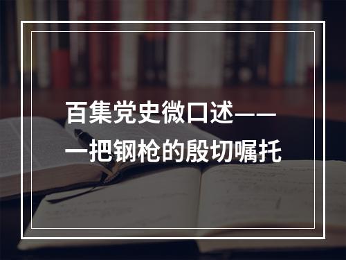 百集党史微口述——一把钢枪的殷切嘱托