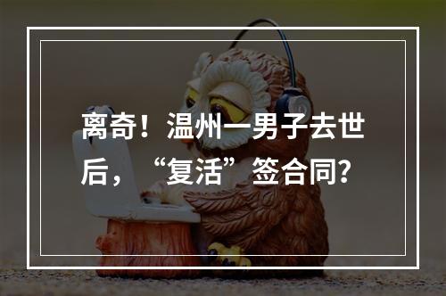 离奇！温州一男子去世后，“复活”签合同？