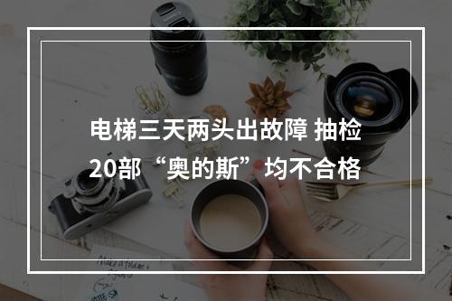电梯三天两头出故障 抽检20部“奥的斯”均不合格