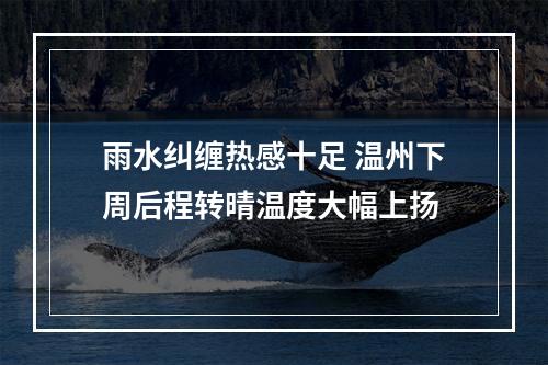 雨水纠缠热感十足 温州下周后程转晴温度大幅上扬