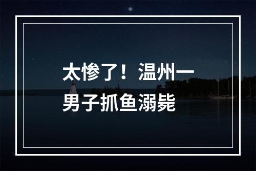 太惨了！温州一男子抓鱼溺毙