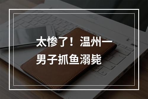 太惨了！温州一男子抓鱼溺毙