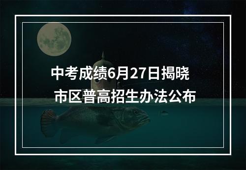 中考成绩6月27日揭晓 市区普高招生办法公布