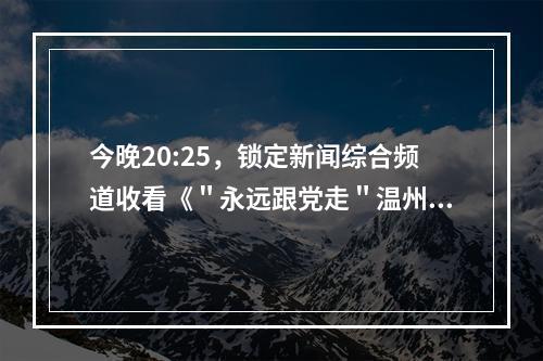 今晚20:25，锁定新闻综合频道收看《＂永远跟党走＂温州市庆祝中国共产党成立100周年“七一”表彰暨文艺演出》
