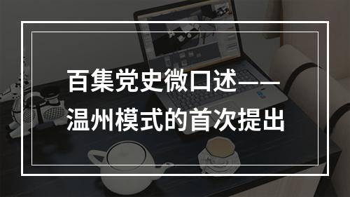 百集党史微口述——温州模式的首次提出
