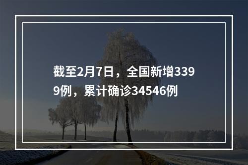 截至2月7日，全国新增3399例，累计确诊34546例