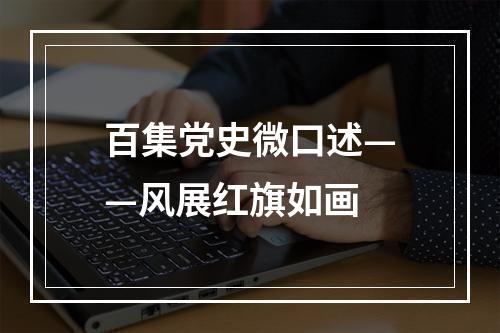 百集党史微口述——风展红旗如画