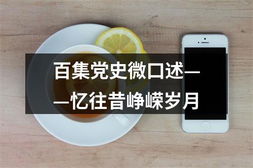 百集党史微口述——忆往昔峥嵘岁月