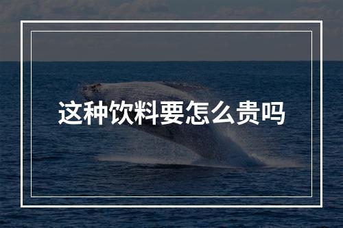 这种饮料要怎么贵吗