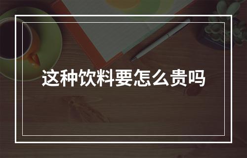 这种饮料要怎么贵吗