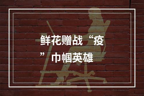 鲜花赠战“疫”巾帼英雄