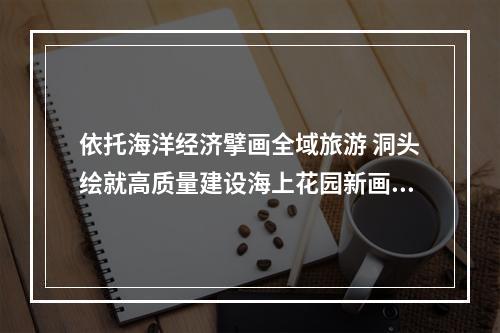 依托海洋经济擘画全域旅游 洞头绘就高质量建设海上花园新画卷