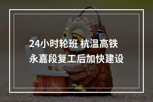 24小时轮班 杭温高铁永嘉段复工后加快建设