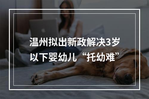 温州拟出新政解决3岁以下婴幼儿“托幼难”