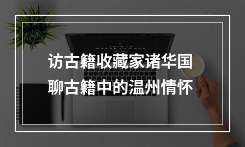 访古籍收藏家诸华国 聊古籍中的温州情怀