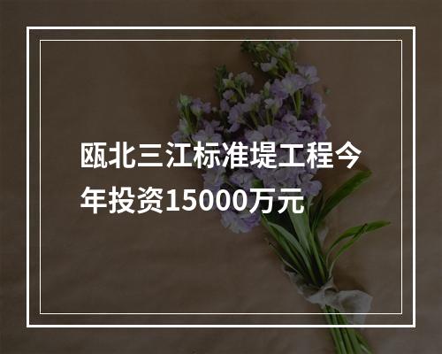瓯北三江标准堤工程今年投资15000万元