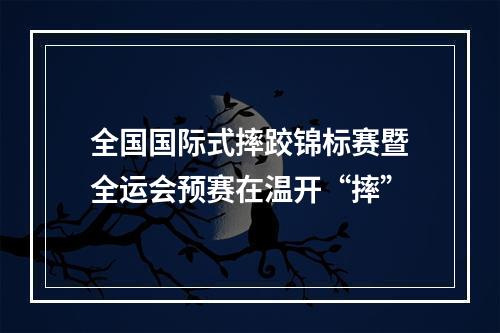 全国国际式摔跤锦标赛暨全运会预赛在温开“摔”