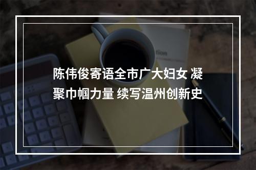 陈伟俊寄语全市广大妇女 凝聚巾帼力量 续写温州创新史