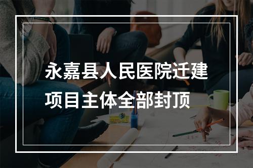永嘉县人民医院迁建项目主体全部封顶