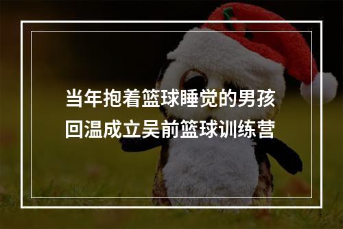 当年抱着篮球睡觉的男孩 回温成立吴前篮球训练营