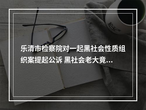 乐清市检察院对一起黑社会性质组织案提起公诉 黑社会老大竟是村委会主任