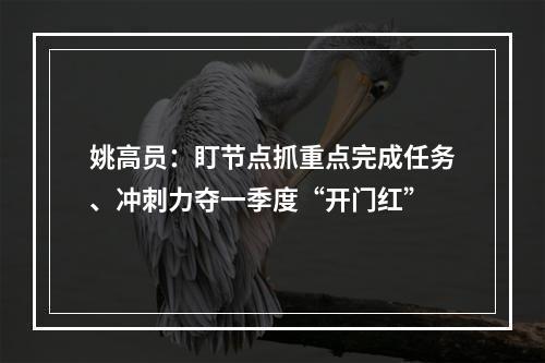 姚高员：盯节点抓重点完成任务、冲刺力夺一季度“开门红”