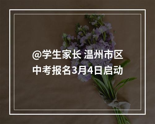 @学生家长 温州市区中考报名3月4日启动