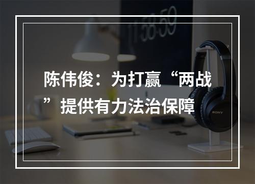 陈伟俊：为打赢“两战”提供有力法治保障