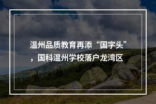 温州品质教育再添“国字头”，国科温州学校落户龙湾区