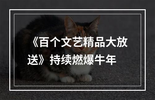 《百个文艺精品大放送》持续燃爆牛年