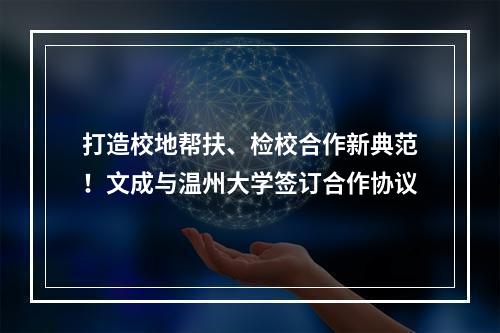打造校地帮扶、检校合作新典范！文成与温州大学签订合作协议