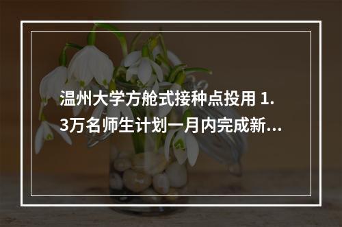 温州大学方舱式接种点投用 1.3万名师生计划一月内完成新冠疫苗接种