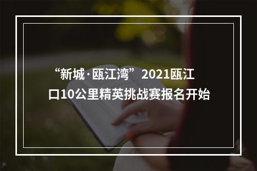 “新城·瓯江湾”2021瓯江口10公里精英挑战赛报名开始