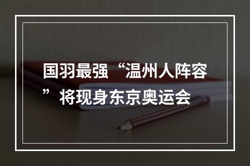 国羽最强“温州人阵容”将现身东京奥运会