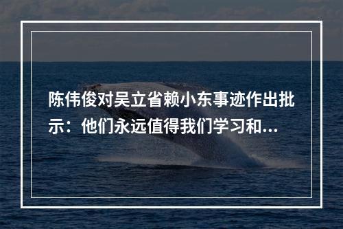 陈伟俊对吴立省赖小东事迹作出批示：他们永远值得我们学习和怀念
