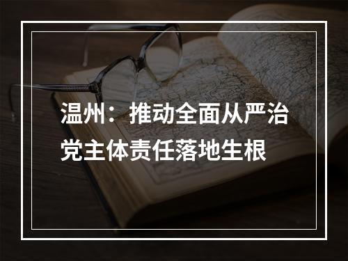 温州：推动全面从严治党主体责任落地生根