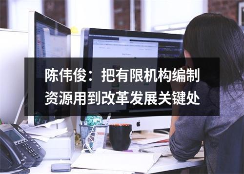 陈伟俊：把有限机构编制资源用到改革发展关键处