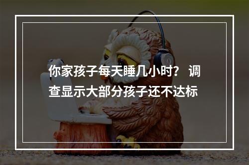 你家孩子每天睡几小时？ 调查显示大部分孩子还不达标