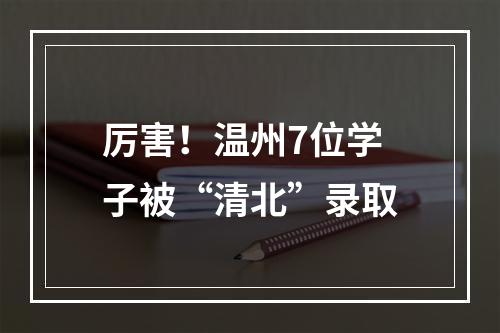 厉害！温州7位学子被“清北”录取