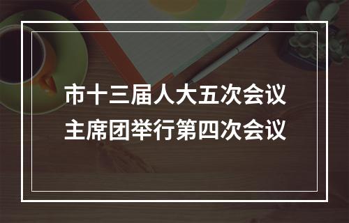 市十三届人大五次会议主席团举行第四次会议