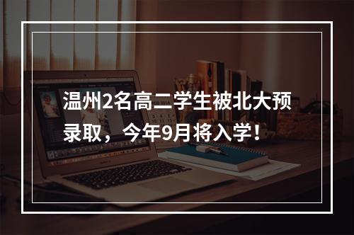 温州2名高二学生被北大预录取，今年9月将入学！