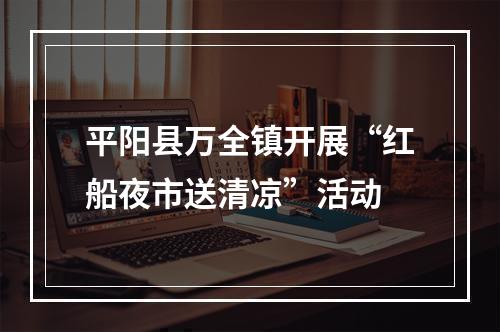 平阳县万全镇开展“红船夜市送清凉”活动