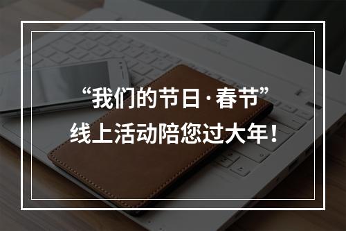 “我们的节日·春节”线上活动陪您过大年！