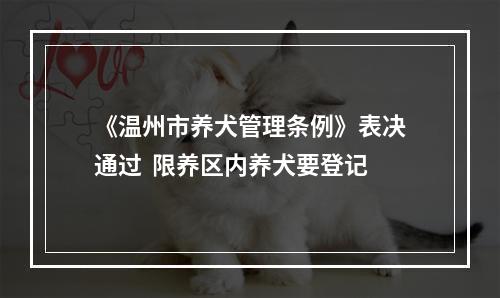 《温州市养犬管理条例》表决通过  限养区内养犬要登记