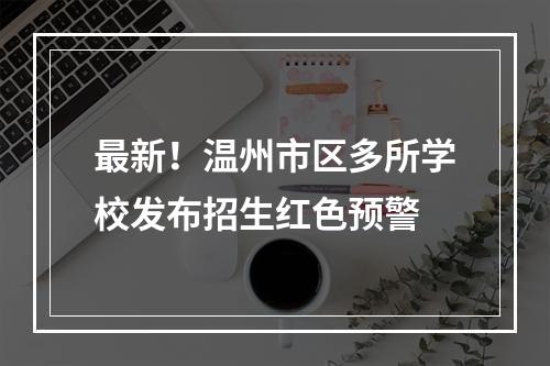 最新！温州市区多所学校发布招生红色预警