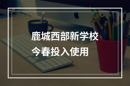 鹿城西部新学校今春投入使用