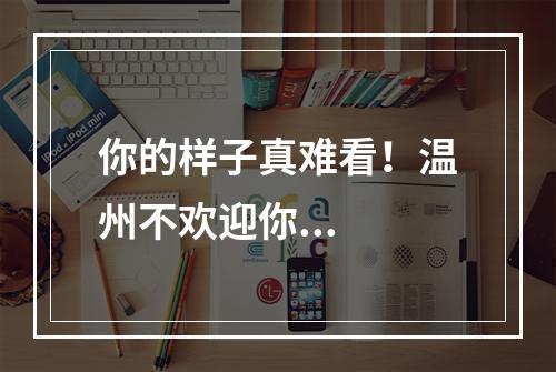 你的样子真难看！温州不欢迎你...