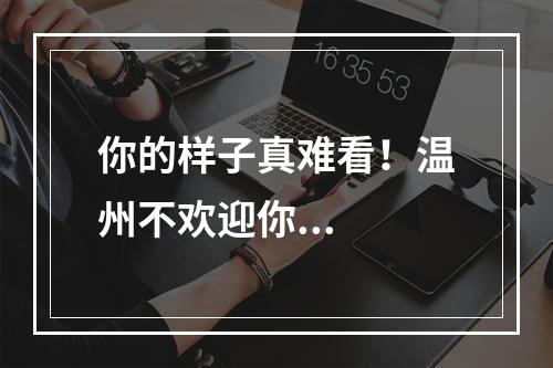 你的样子真难看！温州不欢迎你...